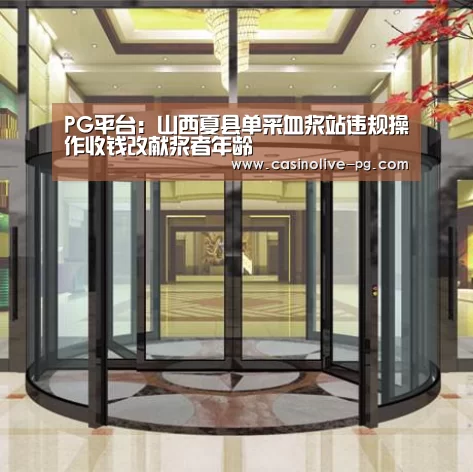 PG平台:山西夏县单采血浆站违规操作收钱改献浆者年龄(图1) PG棋牌