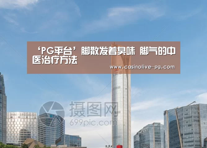 ‘PG平台’脚散发着臭味 脚气的中医治疗方法(图1) PG平台