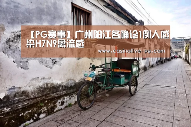 【PG赛事】广州阳江各确诊1例人感染H7N9禽流感(图1) PG赛事